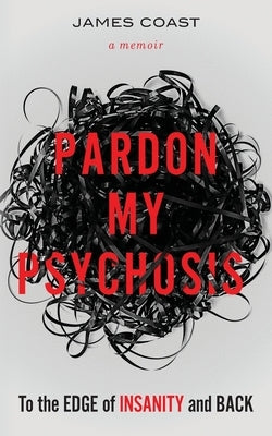 Pardon My Psychosis: To the Edge of Insanity and Back by Coast, James