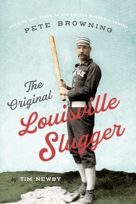 The Original Louisville Slugger: The Life and Times of Forgotten Baseball Legend Pete Browning by Newby, Tim