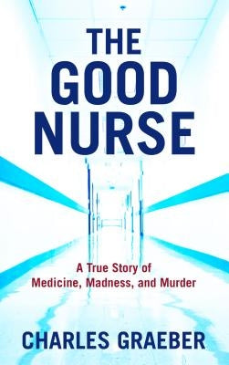 The Good Nurse: A True Story of Medicine, Madness, and Murder by Graeber, Charles