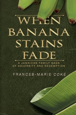 When Banana Stains Fade: A Jamaican Family Saga of Adversity and Redemption by Coke, Frances-Marie