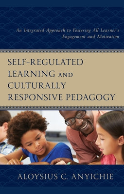 Self-Regulated Learning and Culturally Responsive Pedagogy: An Integrated Approach to Fostering All Learner's Engagement and Motivation by Anyichie, Aloysius C.