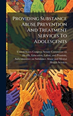 Providing Substance Abuse Prevention And Treatment Services To Adolescents by United States Congress Senate Committ