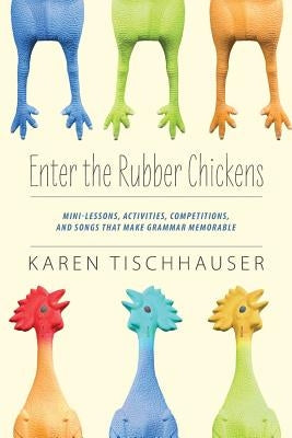 Enter the Rubber Chickens: Mini-Lessons, Activities, Competitions, and Songs That Make Grammar Memorable by Tischhauser, Karen