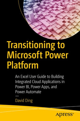 Transitioning to Microsoft Power Platform: An Excel User Guide to Building Integrated Cloud Applications in Power Bi, Power Apps, and Power Automate by Ding, David