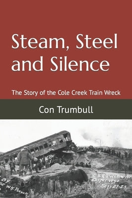 Steam, Steel and Silence: The Story of the Cole Creek Train Wreck by Trumbull, Con