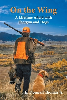 On the Wing: A Lifetime Afield with Shotguns and Dogs by Thomas, E. Donnall