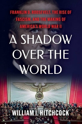 A Shadow Over the World: Franklin D. Roosevelt, the Rise of Fascism, and the Making of America's World War II by Hitchcock, William I.