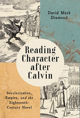 Reading Character After Calvin: Secularization, Empire, and the Eighteenth-Century Novel by Diamond, David Mark