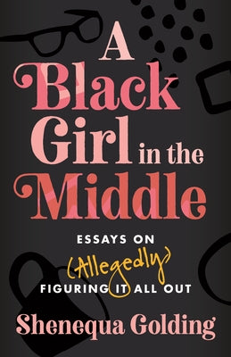 A Black Girl in the Middle: Essays on (Allegedly) Figuring It All Out by Golding, Shenequa