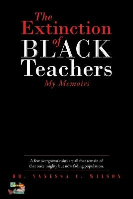 The Extinction of Black Teachers: My Memoirs by Wilson, Vanessa C.