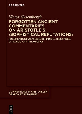Forgotten Ancient Commentaries on Aristotle's >Sophistical Refutations: Fragments of Aspasios, Herminos, Alexander, Syrianos and Philoponos by Gysembergh, Victor
