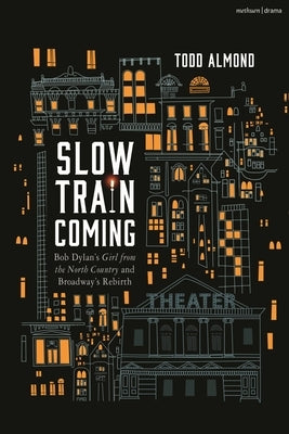 Slow Train Coming: Bob Dylan's Girl from the North Country and Broadway's Rebirth by Almond, Todd