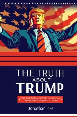 The Truth about Trump: The Factual Accomplishments of President Donald J. Trump by Pike, Jonathan