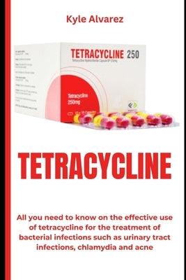 Tetracycline: All you need to know on the effective use of tetracycline for the treatment of bacterial infections such as urinary tr by Alvarez, Kyle