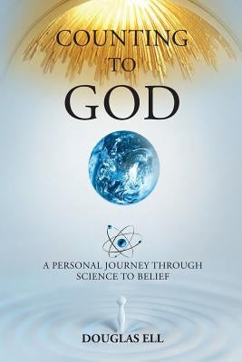 Counting To God: A Personal Journey Through Science to Belief by Ell, Douglas