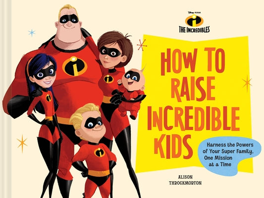 Pixar How to Raise Incredible Kids: Harness the Powers of Your Super Family, One Mission at a Time by Throckmorton, Alison