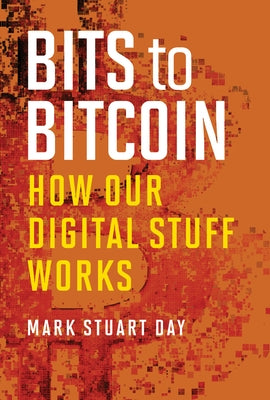 Bits to Bitcoin: How Our Digital Stuff Works by Day, Mark Stuart