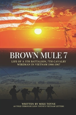 Brown Mule 7: Life of a 5th Battalion, 7th Cavalry Wireman in Vietnam 1966-1967 by Toyne, Leon