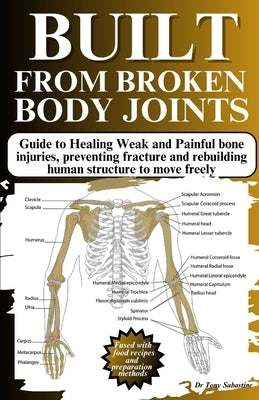 Built from Broken Body Joints: Guide to Healing Weak and Painful bone injuries, preventing fracture and rebuilding human structure to move freely by Sabastine, Tony