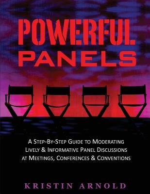 Powerful Panels: A Step-By-Step Guide to Moderating Lively and Informative Panel Discussions at Meetings, Conferences and Conventions by Arnold, Kristin Jane