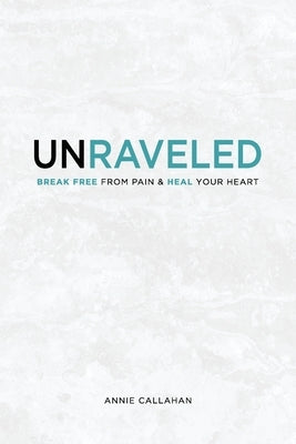 Unraveled: Break Free from Pain & Heal Your Heart by Callahan, Annie T.