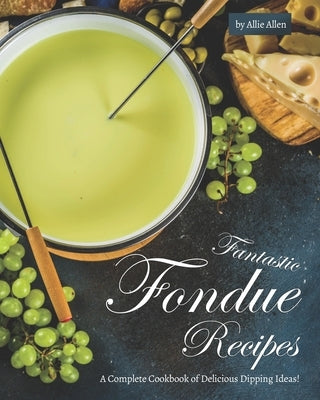 Fantastic Fondue Recipes: A Complete Cookbook of Delicious Dipping Ideas! by Allen, Allie