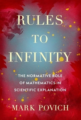 Rules to Infinity: The Normative Role of Mathematics in Scientific Explanation by Povich, Mark