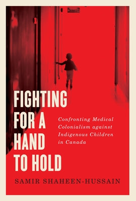 Fighting for a Hand to Hold: Confronting Medical Colonialism Against Indigenous Children in Canada Volume 97 by Shaheen-Hussain, Samir