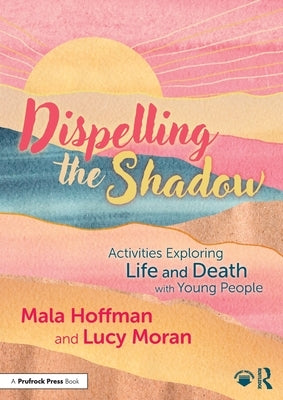 Dispelling the Shadow: Activities Exploring Life and Death with Young People by Hoffman, Mala