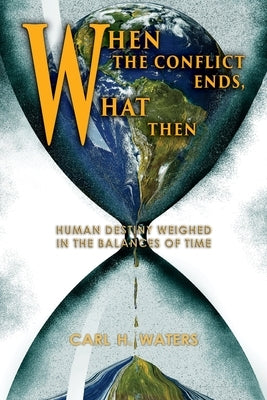 When the Conflict Ends, What Then?: Human Destiny Weighed in the Balances of Time by Waters, Carl H.