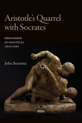 Aristotle's Quarrel with Socrates: Friendship in Political Thought by Boersma, John