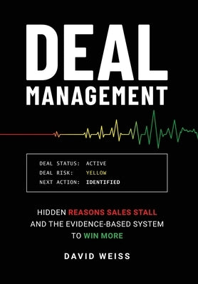 Deal Management: The Hidden Reasons Sales Stall and the Evidence-Based System to Win More by Weiss, David