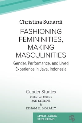 Fashioning Femininities, Making Masculinities: Gender, Performance, and Lived Experience in Java, Indonesia by Sunardi, Christina