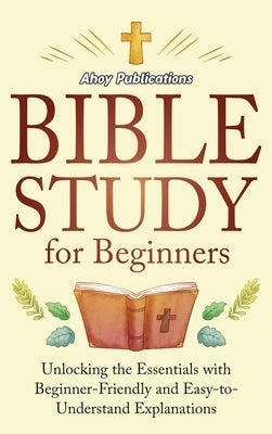 Bible Study for Beginners: Unlocking the Essentials with Beginner-Friendly and Easy-to-Understand Explanations by Publications, Ahoy