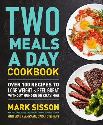 Two Meals a Day Cookbook: Over 100 Recipes to Lose Weight & Feel Great Without Hunger or Cravings by Sisson, Mark
