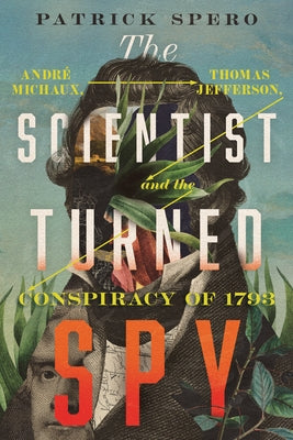 The Scientist Turned Spy: André Michaux, Thomas Jefferson, and the Conspiracy of 1793 by Spero, Patrick