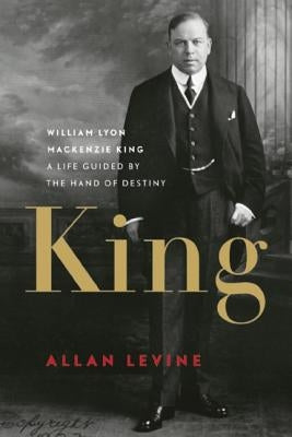 King: William Lyon MacKenzie King: A Life Guided by the Hand of Destiny by Levine, Allan