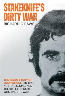 Stakeknife's Dirty War: The Inside Story of Scappaticci, the Ira's Nutting Squad, and the British Spooks Who Ran the War by O'Rawe, Richard