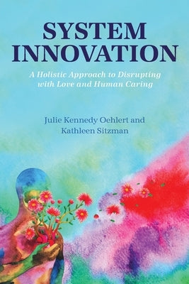 System Innovation: A Holistic Approach to Disrupting with Love and Human Caring by Kennedy Oehlert, Julie