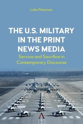 The U.S. Military in the Print News Media: Service and Sacrifice in Contemporary Discourse by Peterson, Luke