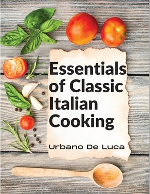 Essentials of Classic Italian Cooking: Italian Dishes Made for the Modern Kitchen by Urbano de Luca