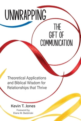 Unwrapping the Gift of Communication: Theoretical Applications and Biblical Wisdom for Relationships that Thrive by Jones, Kevin T.