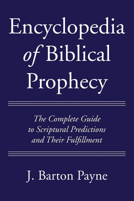Encyclopedia of Biblical Prophecy: The Complete Guide to Scriptural Predictions and Their Fulfillment by Payne, J. Barton