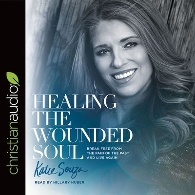 Healing the Wounded Soul: Break Free from the Pain of the Past and Live Again by Huber, Hillary