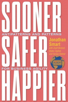 Sooner Safer Happier: Antipatterns and Patterns for Business Agility by Smart, Jonathan