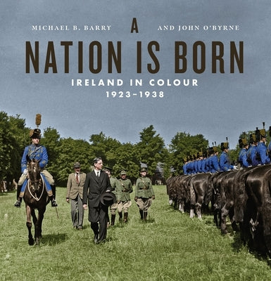A Nation Is Born: Ireland in Colour 1923-1938 by Barry, Michael B.