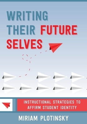 Writing Their Future Selves: Instructional Strategies to Affirm Student Identity by Plotinsky, Miriam