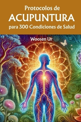 Protocolos de Acupuntura para 300 Condiciones de Salud: La Aplicaci?n Cl?nica de la Acupuntura Cl?sica by Ur, Woosen