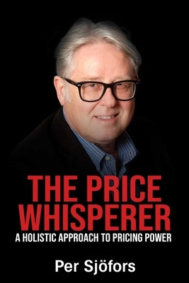 The Price Whisperer: A Holistic Approach to Pricing Power by Sjofors, Per