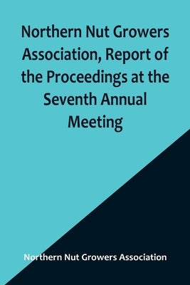 Northern Nut Growers Association, Report of the Proceedings at the Seventh Annual Meeting; Washington, D. C. September 8 and 9, 1916. by Nut Growers Association, Northern